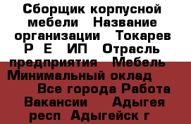 Сборщик корпусной мебели › Название организации ­ Токарев Р. Е., ИП › Отрасль предприятия ­ Мебель › Минимальный оклад ­ 40 000 - Все города Работа » Вакансии   . Адыгея респ.,Адыгейск г.